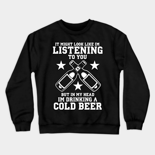 It Might Look Like I'm Listening To You But In My Head I'm Drinking A Cold Beer - Beer Lover Crewneck Sweatshirt by fromherotozero